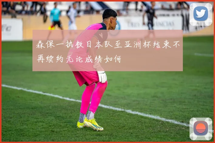 森保一执教日本队至亚洲杯结束不再续约无论成绩如何