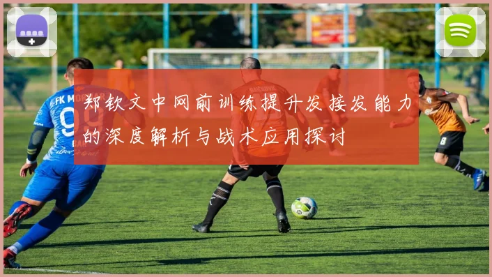 郑钦文中网前训练提升发接发能力的深度解析与战术应用探讨