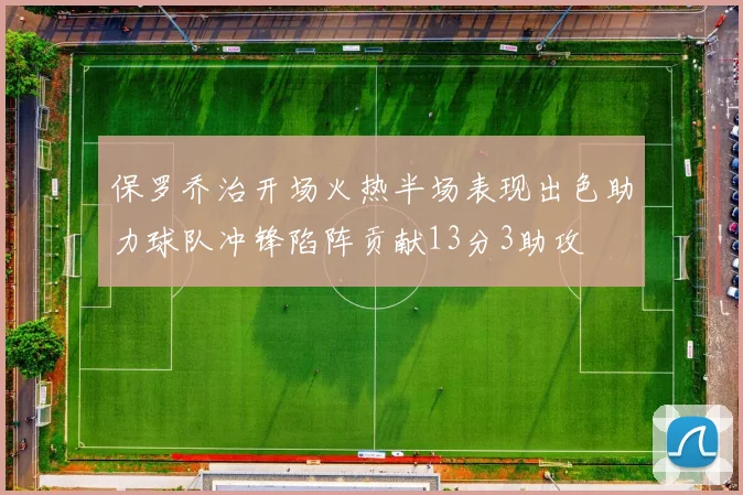 保罗乔治开场火热半场表现出色助力球队冲锋陷阵贡献13分3助攻