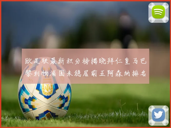 欧足联最新积分榜揭晓拜仁皇马巴黎利物浦国米稳居前五阿森纳排名第七