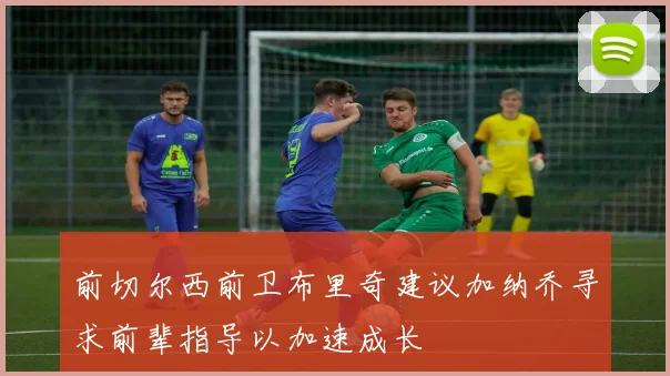 前切尔西前卫布里奇建议加纳乔寻求前辈指导以加速成长