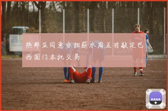 热那亚同意分担薪水周五将敲定巴西国门本托交易