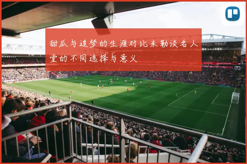 甜瓜与追梦的生涯对比米勒谈名人堂的不同选择与意义