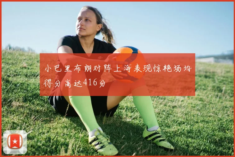 小巴里布朗对阵上海表现惊艳场均得分高达416分