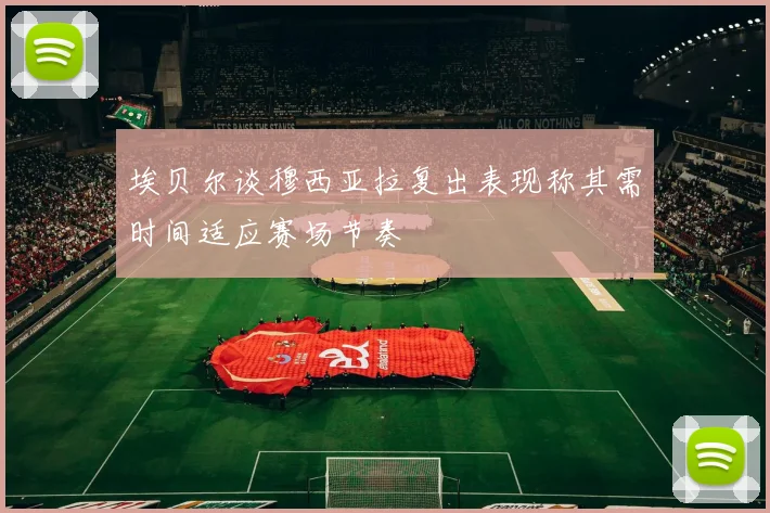 埃贝尔谈穆西亚拉复出表现称其需时间适应赛场节奏