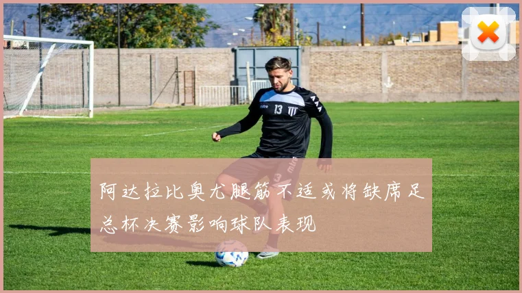 阿达拉比奥尤腿筋不适或将缺席足总杯决赛影响球队表现