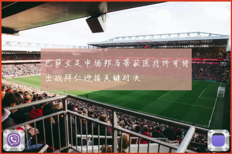 巴萨女足中场邦马蒂获医疗许可将出战拜仁迎接关键对决