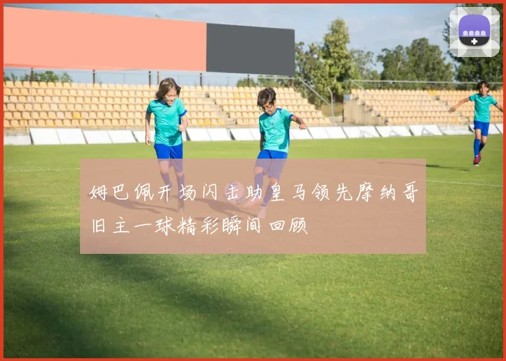 姆巴佩开场闪击助皇马领先摩纳哥旧主一球精彩瞬间回顾