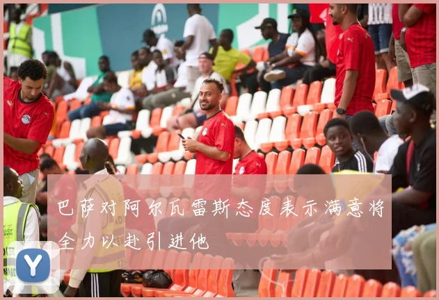 巴萨对阿尔瓦雷斯态度表示满意将全力以赴引进他